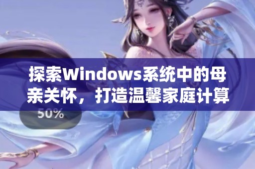 探索Windows系统中的母亲关怀，打造温馨家庭计算环境