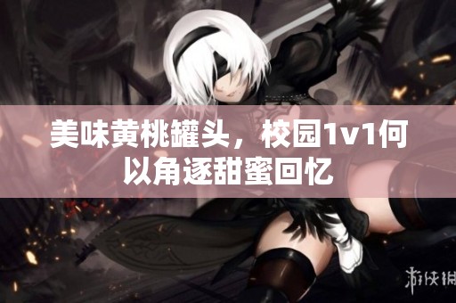 美味黄桃罐头，校园1v1何以角逐甜蜜回忆