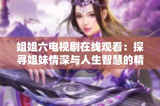 姐姐六电视剧在线观看：探寻姐妹情深与人生智慧的精彩故事