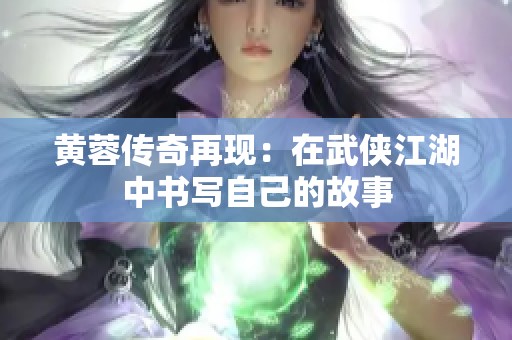 黄蓉传奇再现：在武侠江湖中书写自己的故事