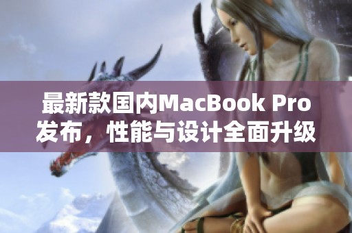 最新款国内MacBook Pro发布，性能与设计全面升级