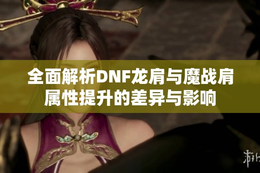 全面解析DNF龙肩与魔战肩属性提升的差异与影响