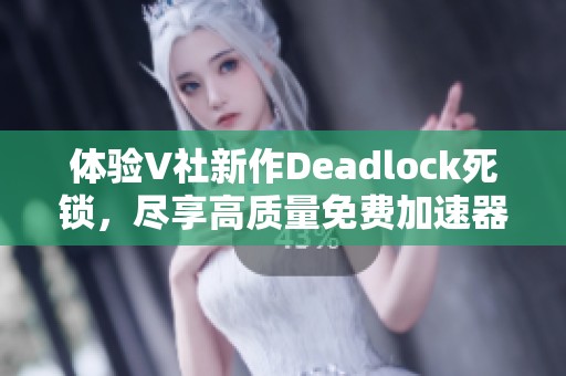 体验V社新作Deadlock死锁，尽享高质量免费加速器助力游戏畅玩