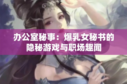 办公室秘事：爆乳女秘书的隐秘游戏与职场趣闻