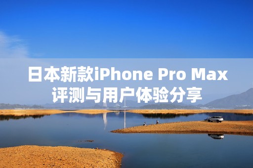 日本新款iPhone Pro Max评测与用户体验分享