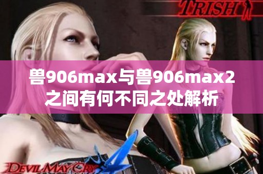 兽906max与兽906max2之间有何不同之处解析