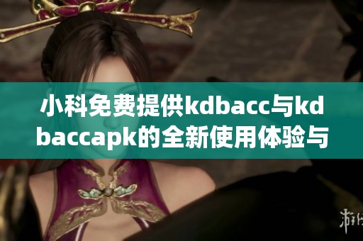 小科免费提供kdbacc与kdbaccapk的全新使用体验与指南