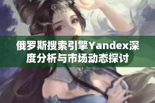 俄罗斯搜索引擎Yandex深度分析与市场动态探讨