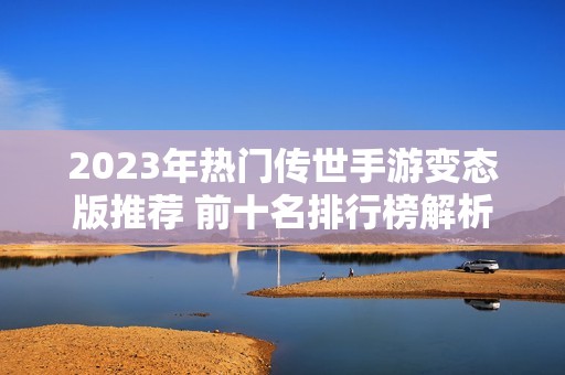 2023年热门传世手游变态版推荐 前十名排行榜解析