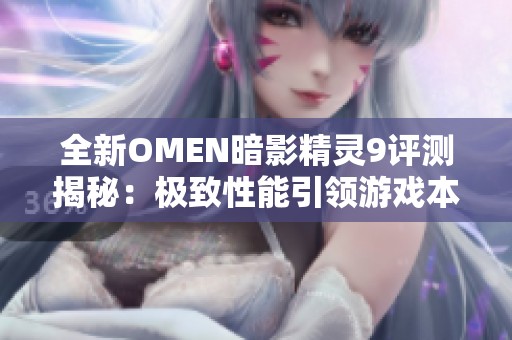 全新OMEN暗影精灵9评测揭秘：极致性能引领游戏本新时代