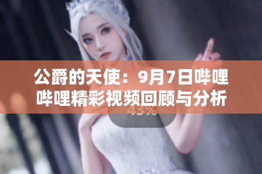 公爵的天使：9月7日哔哩哔哩精彩视频回顾与分析