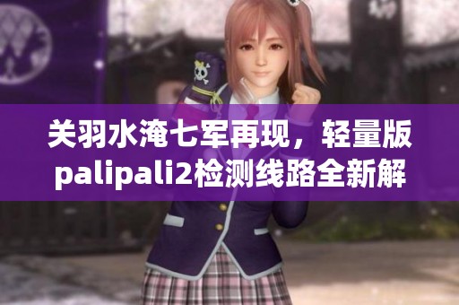 关羽水淹七军再现，轻量版palipali2检测线路全新解析