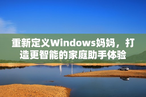 重新定义Windows妈妈，打造更智能的家庭助手体验