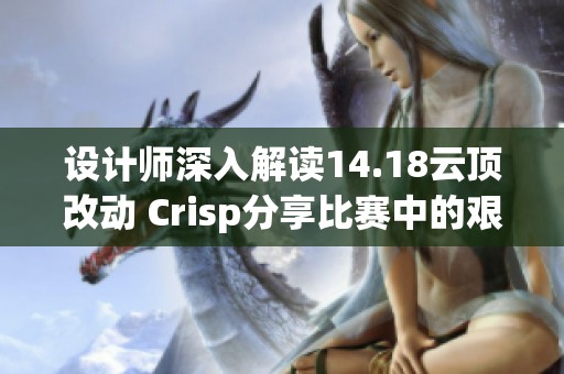 设计师深入解读14.18云顶改动 Crisp分享比赛中的艰辛与挑战