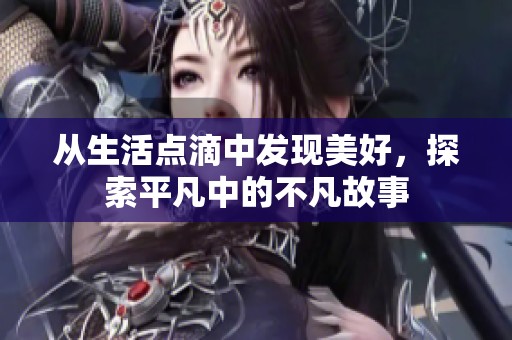 从生活点滴中发现美好，探索平凡中的不凡故事