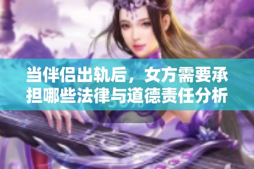 当伴侣出轨后，女方需要承担哪些法律与道德责任分析