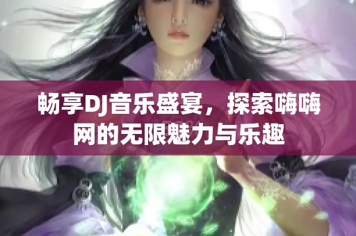 畅享DJ音乐盛宴，探索嗨嗨网的无限魅力与乐趣