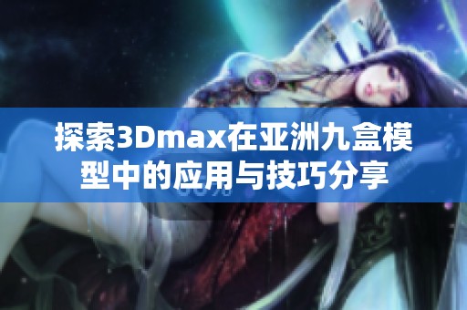 探索3Dmax在亚洲九盒模型中的应用与技巧分享