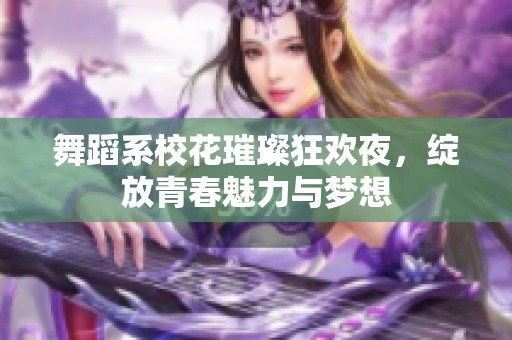 舞蹈系校花璀璨狂欢夜，绽放青春魅力与梦想