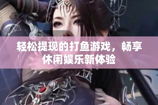 轻松提现的打鱼游戏，畅享休闲娱乐新体验