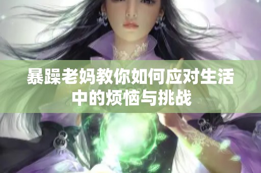 暴躁老妈教你如何应对生活中的烦恼与挑战