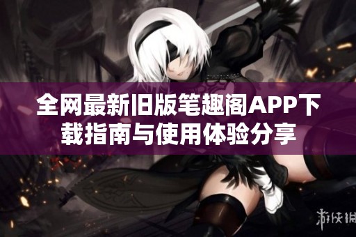 全网最新旧版笔趣阁APP下载指南与使用体验分享