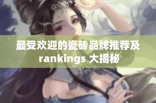 最受欢迎的瓷砖品牌推荐及 rankings 大揭秘