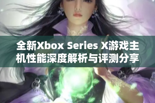 全新Xbox Series X游戏主机性能深度解析与评测分享