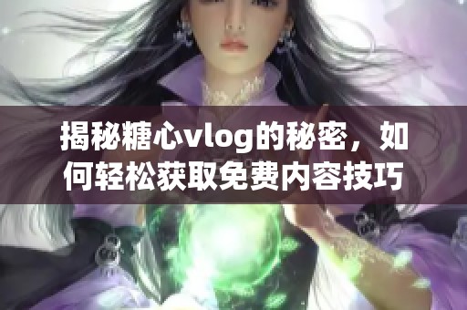 揭秘糖心vlog的秘密，如何轻松获取免费内容技巧