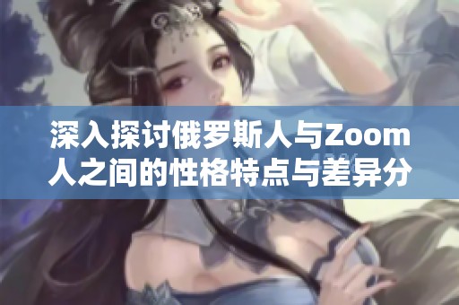 深入探讨俄罗斯人与Zoom人之间的性格特点与差异分析