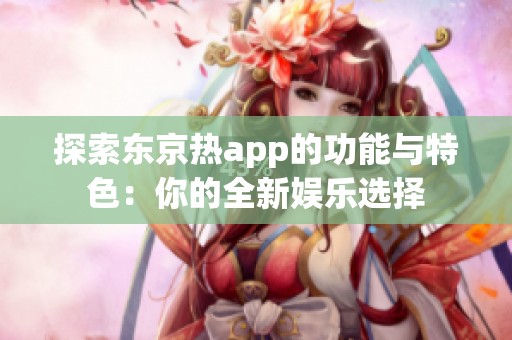 探索东京热app的功能与特色：你的全新娱乐选择