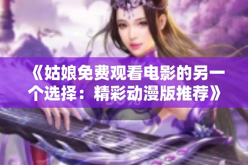 《姑娘免费观看电影的另一个选择：精彩动漫版推荐》