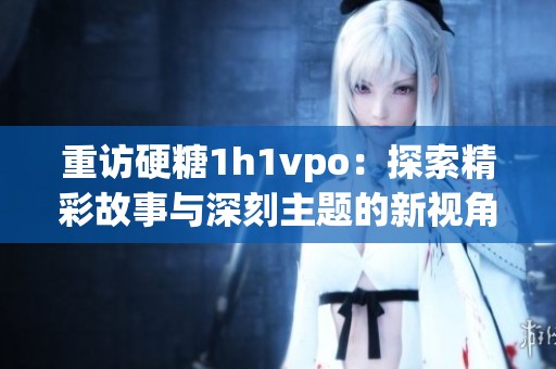 重访硬糖1h1vpo：探索精彩故事与深刻主题的新视角