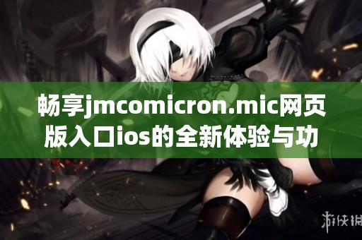 畅享jmcomicron.mic网页版入口ios的全新体验与功能解析