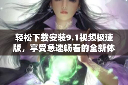 轻松下载安装9.1视频极速版，享受急速畅看的全新体验