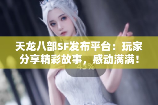 天龙八部SF发布平台：玩家分享精彩故事，感动满满！