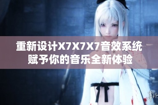 重新设计X7X7X7音效系统 赋予你的音乐全新体验