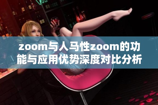 zoom与人马性zoom的功能与应用优势深度对比分析