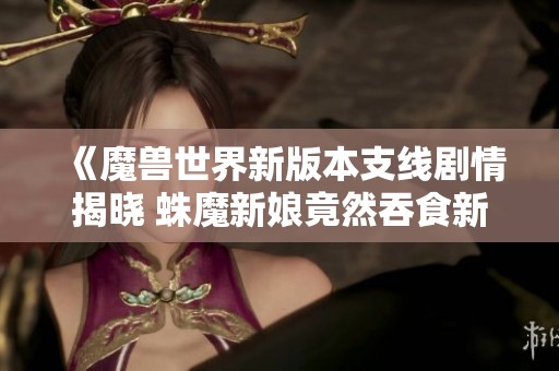 《魔兽世界新版本支线剧情揭晓 蛛魔新娘竟然吞食新婚丈夫》