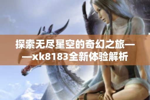 探索无尽星空的奇幻之旅——xk8183全新体验解析