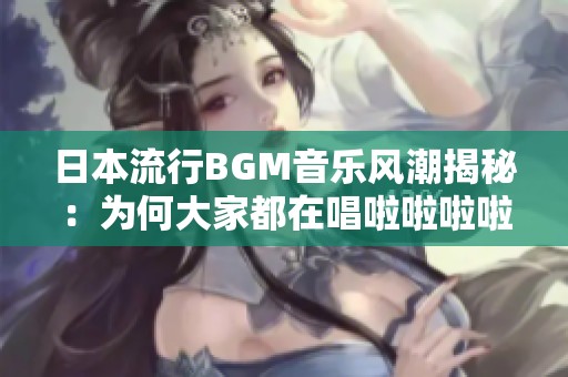 日本流行BGM音乐风潮揭秘：为何大家都在唱啦啦啦啦