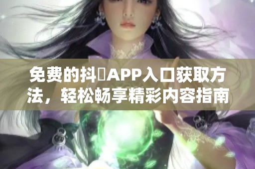 免费的抖抈APP入口获取方法，轻松畅享精彩内容指南