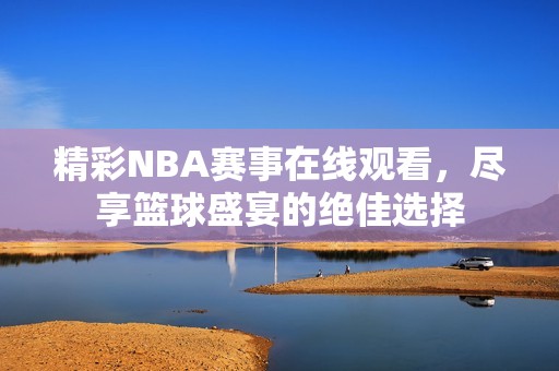 精彩NBA赛事在线观看，尽享篮球盛宴的绝佳选择