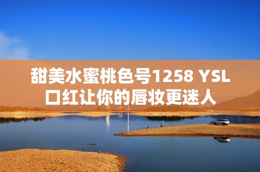 甜美水蜜桃色号1258 YSL口红让你的唇妆更迷人