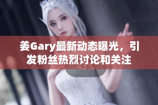 姜Gary最新动态曝光，引发粉丝热烈讨论和关注