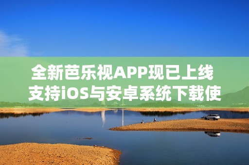 全新芭乐视APP现已上线 支持iOS与安卓系统下载使用