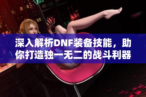 深入解析DNF装备技能，助你打造独一无二的战斗利器