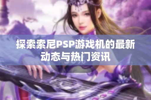 探索索尼PSP游戏机的最新动态与热门资讯