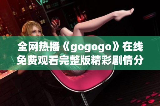 全网热播《gogogo》在线免费观看完整版精彩剧情分析与解读