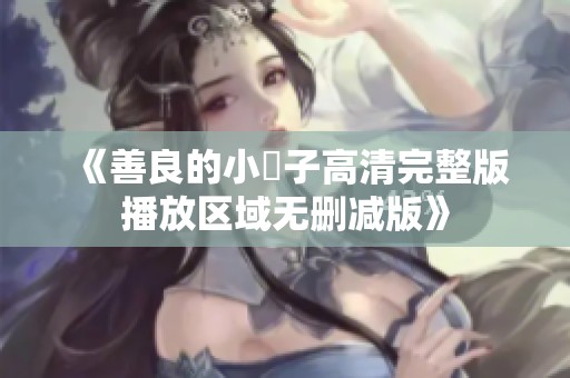 《善良的小峓子高清完整版播放区域无删减版》